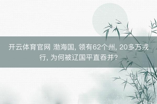 开云体育官网 渤海国， 领有62个州， 20多万戎行， 为何被辽国平直吞并?
