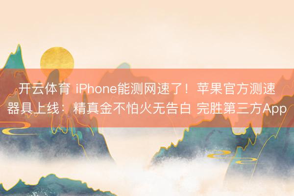 开云体育 iPhone能测网速了！苹果官方测速器具上线：精真金不怕火无告白 完胜第三方App