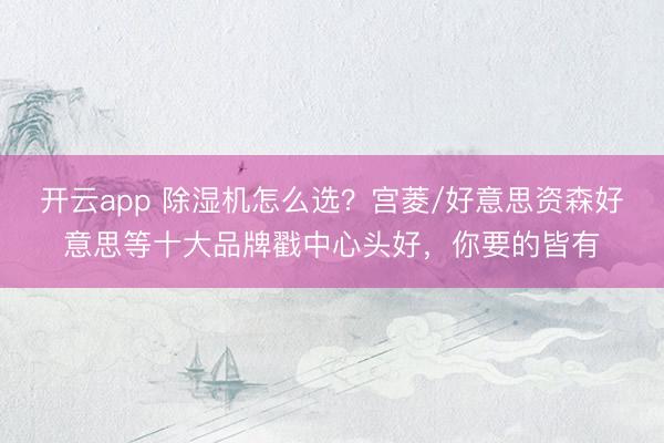 开云app 除湿机怎么选？宫菱/好意思资森好意思等十大品牌戳中心头好，你要的皆有