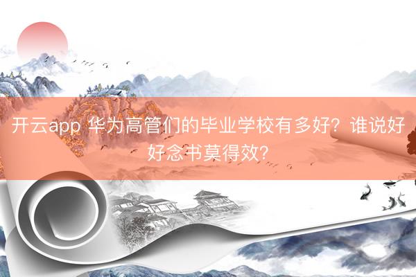 开云app 华为高管们的毕业学校有多好？谁说好好念书莫得效？