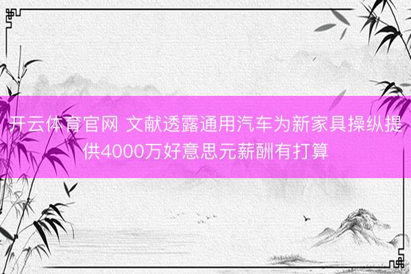 开云体育官网 文献透露通用汽车为新家具操纵提供4000万好意思元薪酬有打算